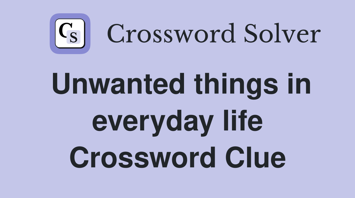 Unwanted things in everyday life Crossword Clue