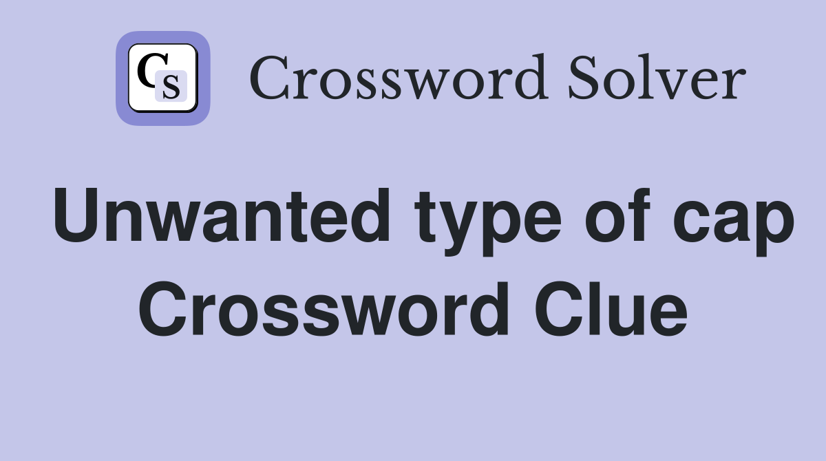 Unwanted type of cap Crossword Clue