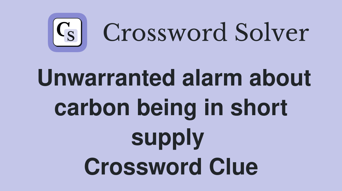 Unwarranted alarm about carbon being in short supply  Crossword Clue