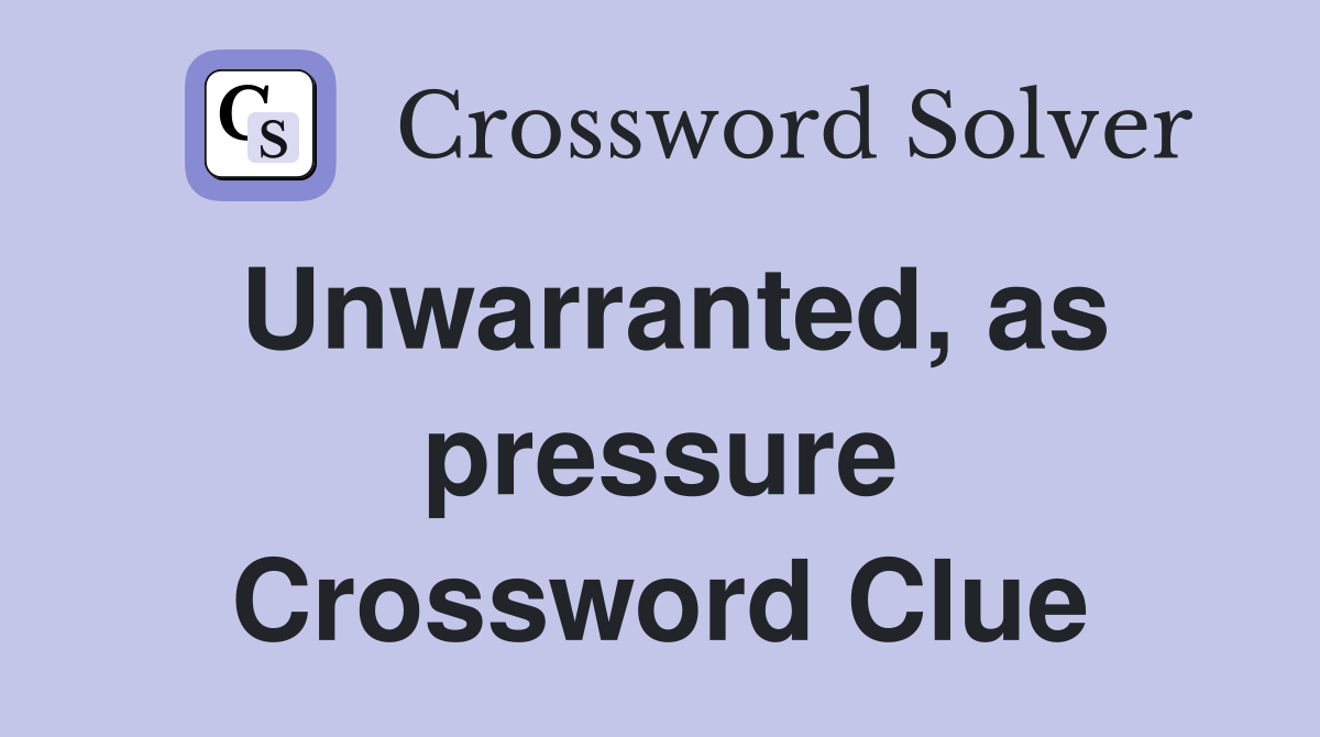 Unwarranted, as pressure Crossword Clue