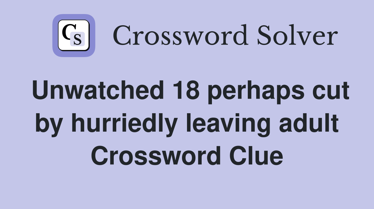 Unwatched 18 perhaps cut by hurriedly leaving adult Crossword Clue