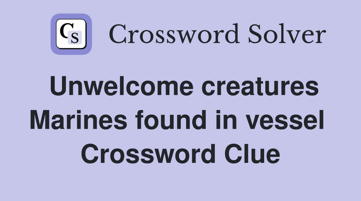 Unwelcome creatures Marines found in vessel  Crossword Clue