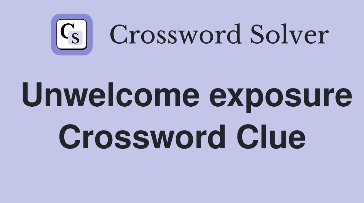 Unwelcome exposure Crossword Clue
