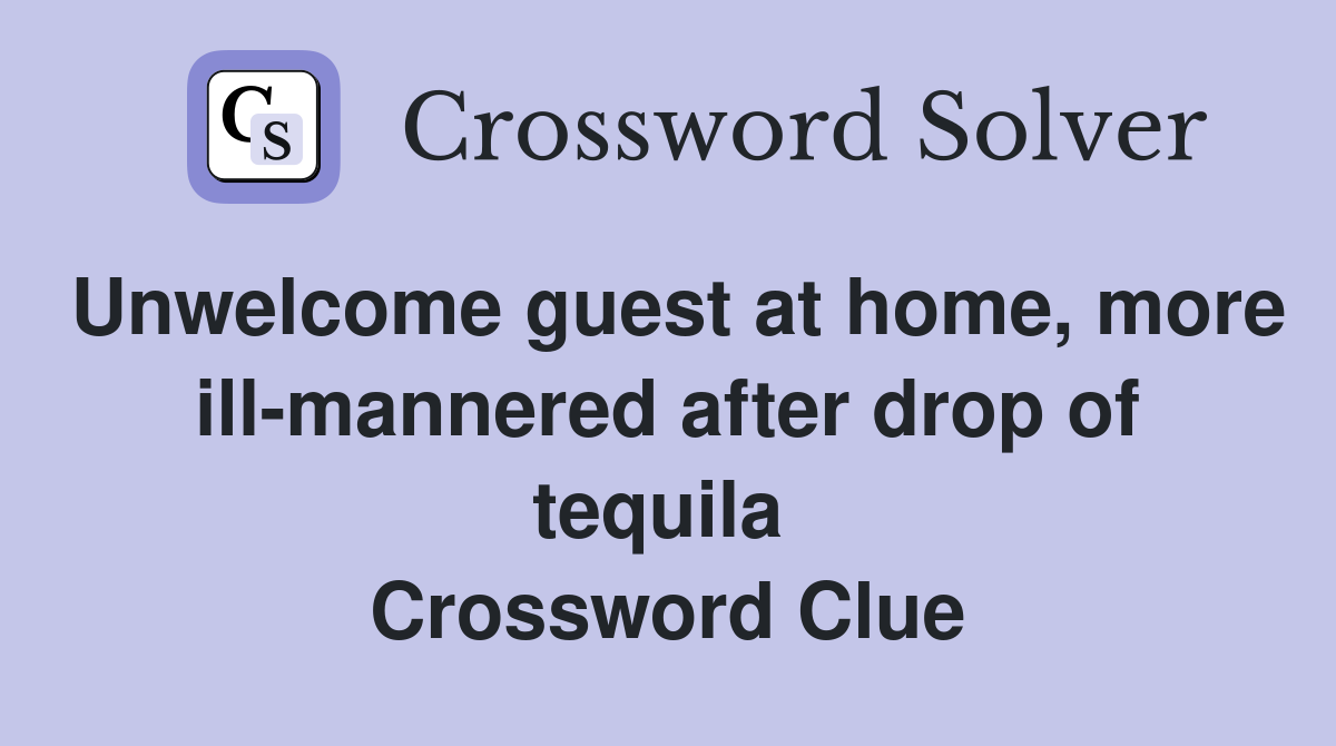 Unwelcome guest at home, more ill-mannered after drop of tequila  Crossword Clue