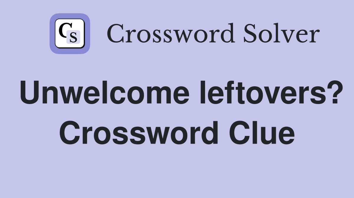 Unwelcome leftovers? Crossword Clue