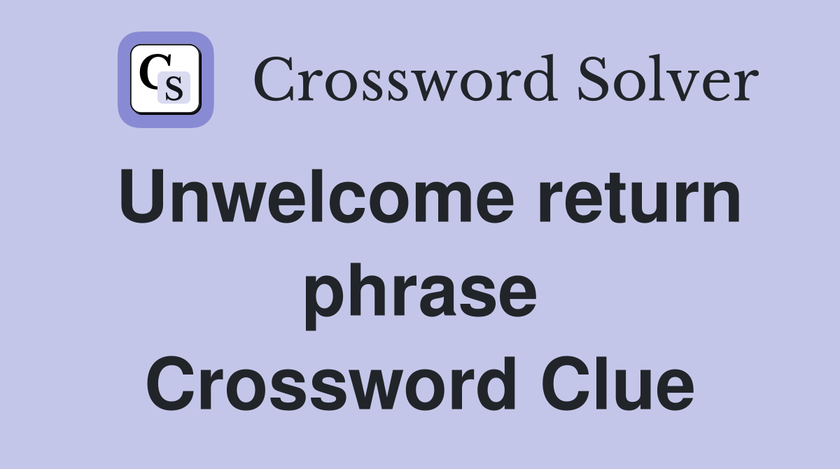 Unwelcome return phrase Crossword Clue