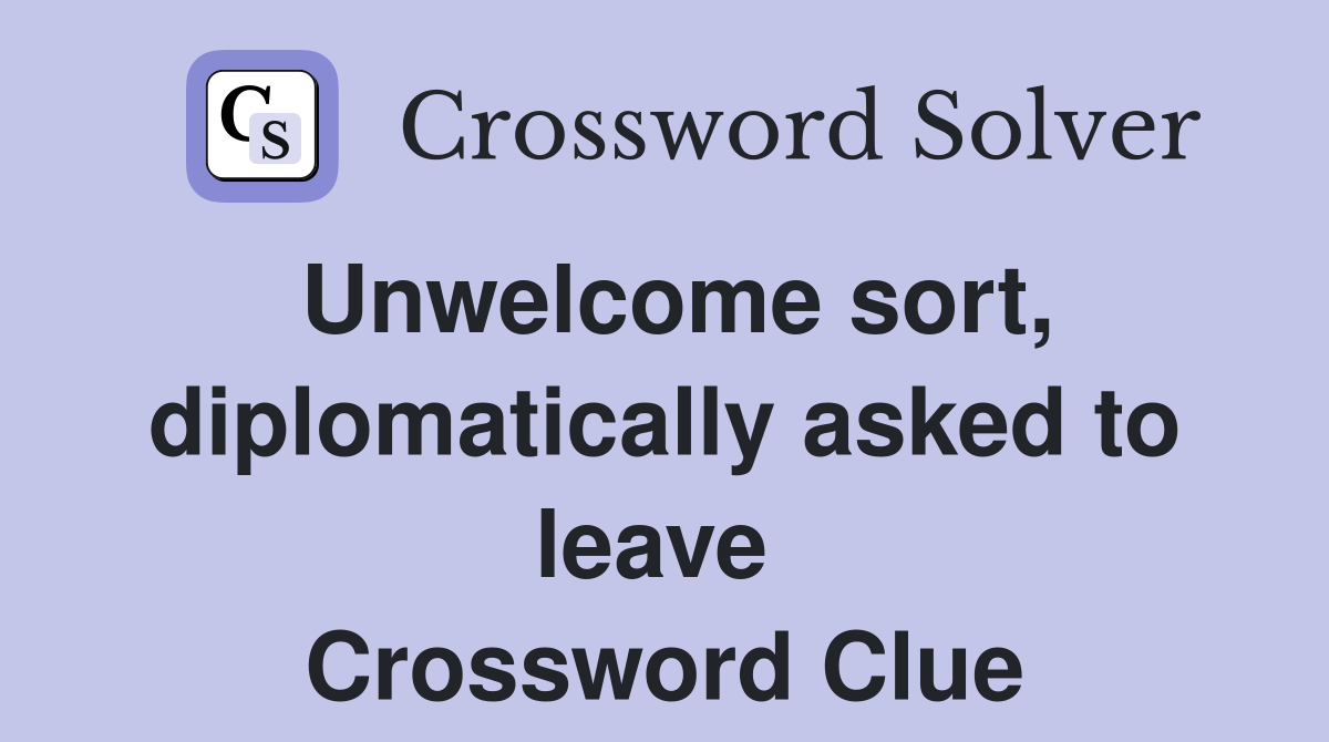 Unwelcome sort, diplomatically asked to leave  Crossword Clue