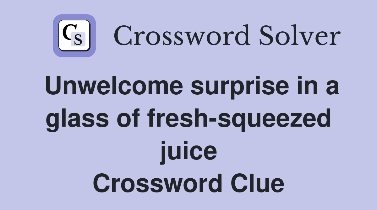 Unwelcome surprise in a glass of fresh-squeezed juice Crossword Clue