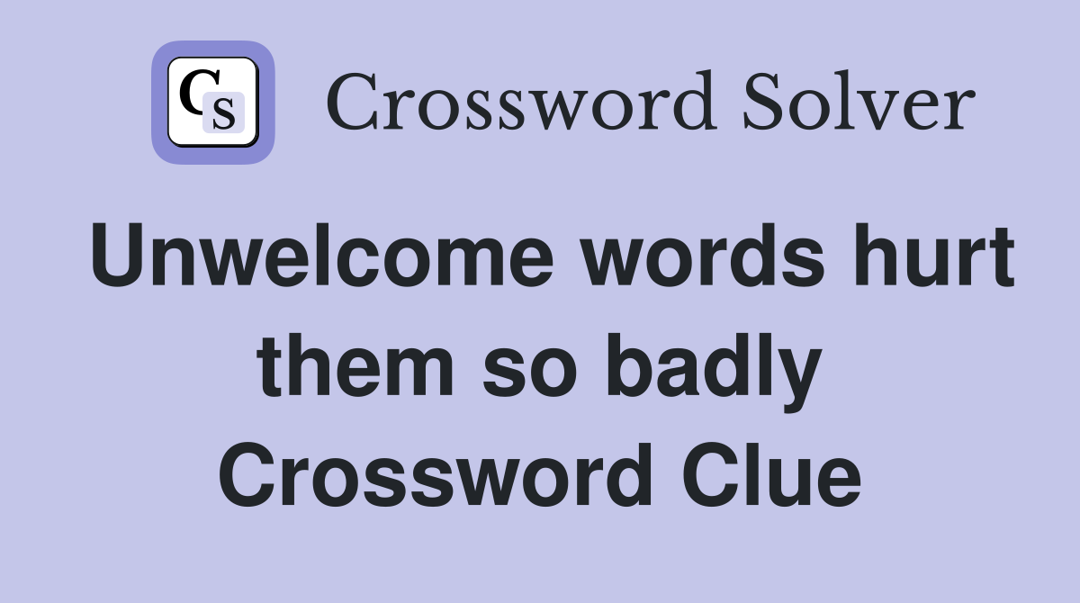 Unwelcome words hurt them so badly Crossword Clue