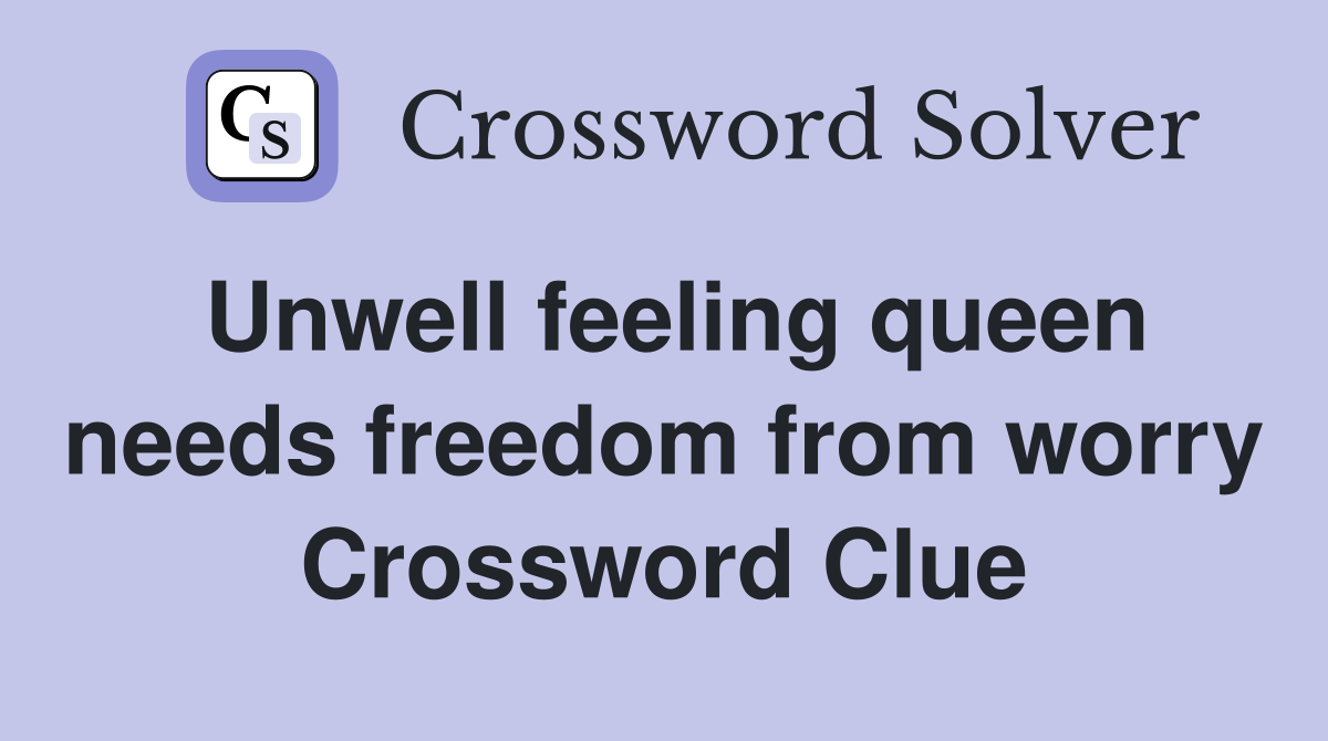 Unwell feeling queen needs freedom from worry Crossword Clue
