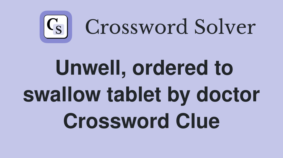 Unwell, ordered to swallow tablet by doctor Crossword Clue