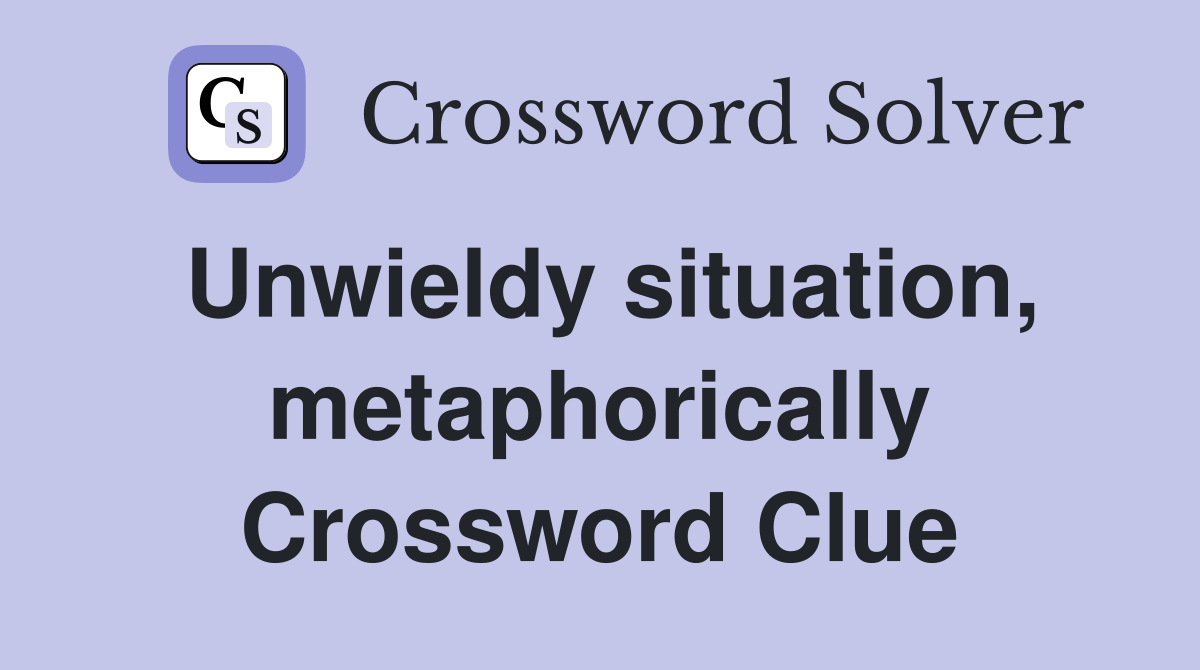 Unwieldy situation, metaphorically Crossword Clue
