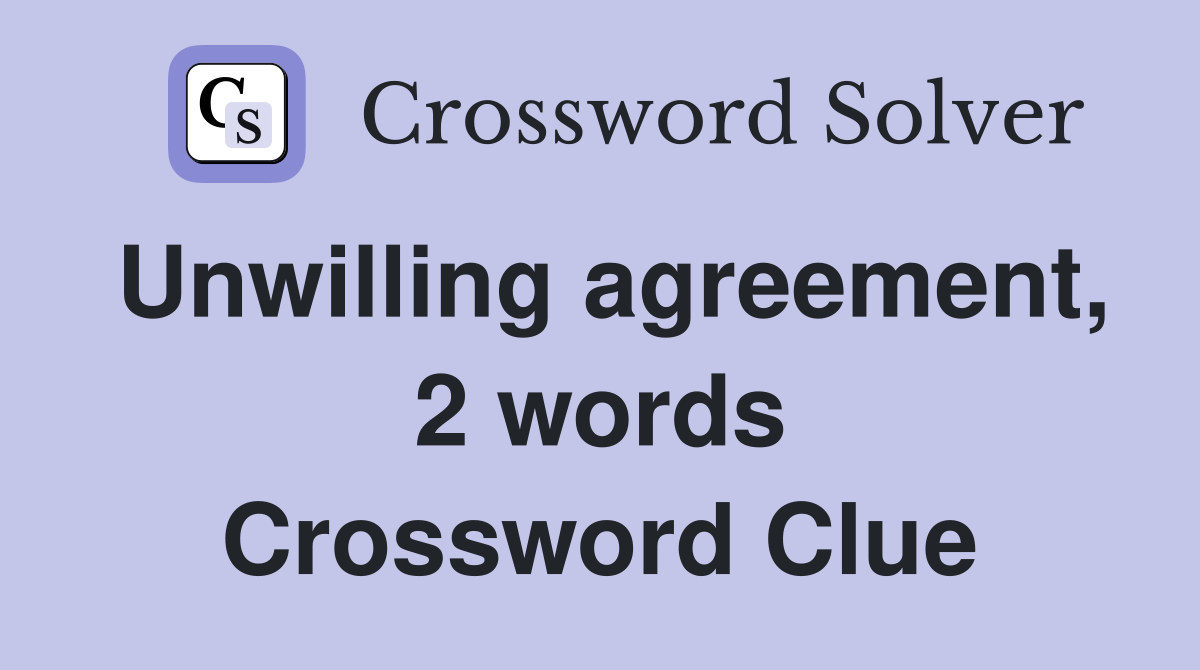 Unwilling agreement, 2 words Crossword Clue