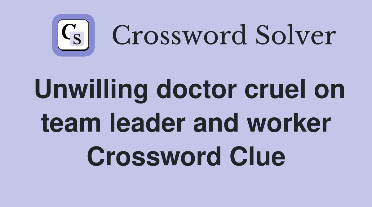 Unwilling doctor cruel on team leader and worker Crossword Clue