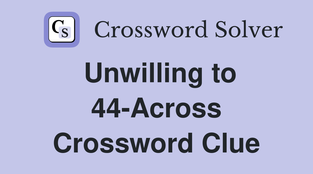 Unwilling to 44-Across Crossword Clue