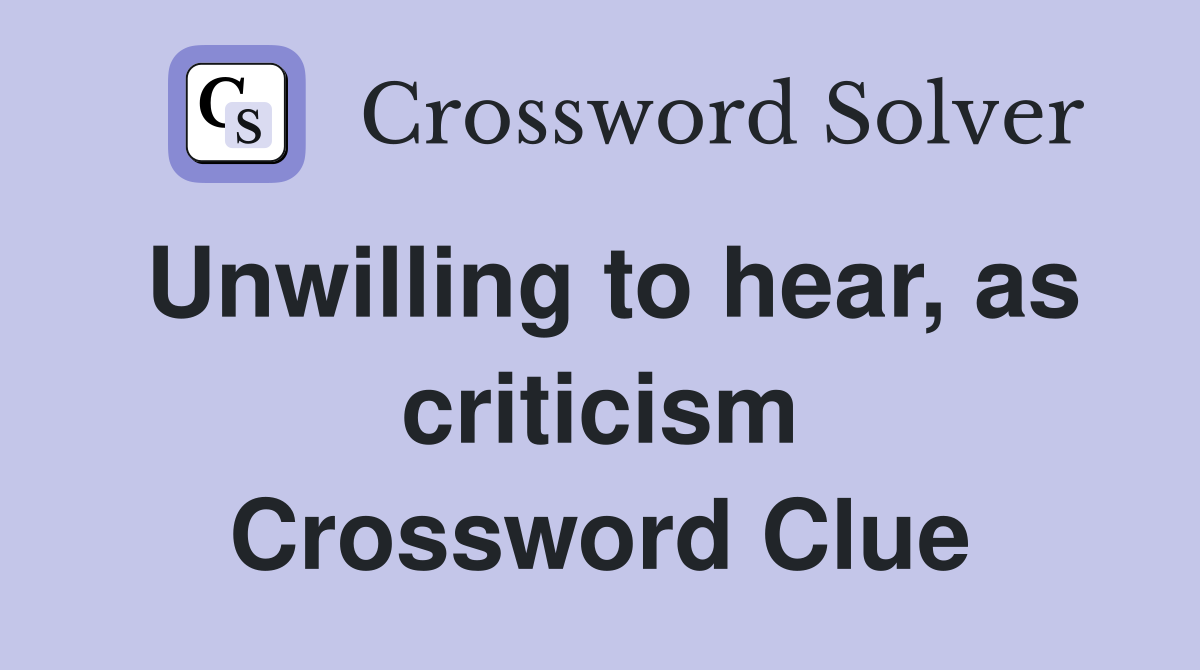 Unwilling to hear, as criticism Crossword Clue