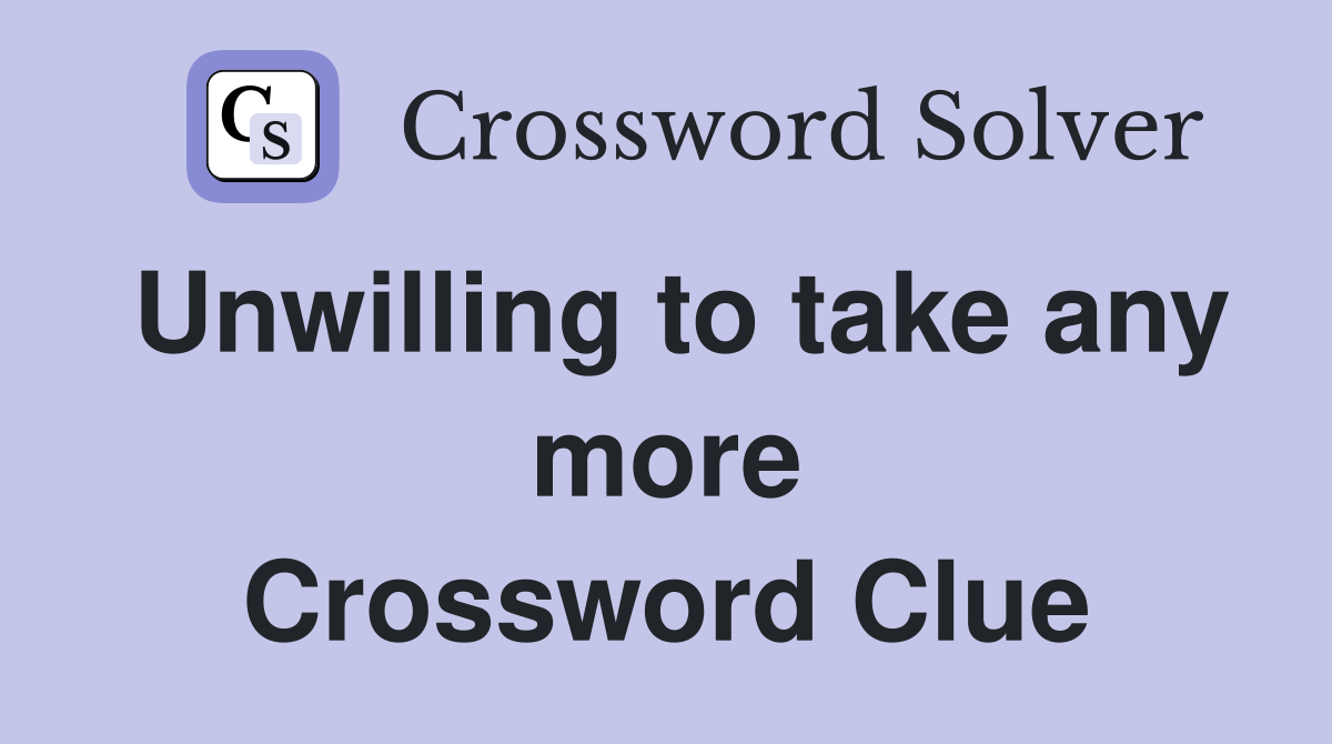 Unwilling to take any more Crossword Clue