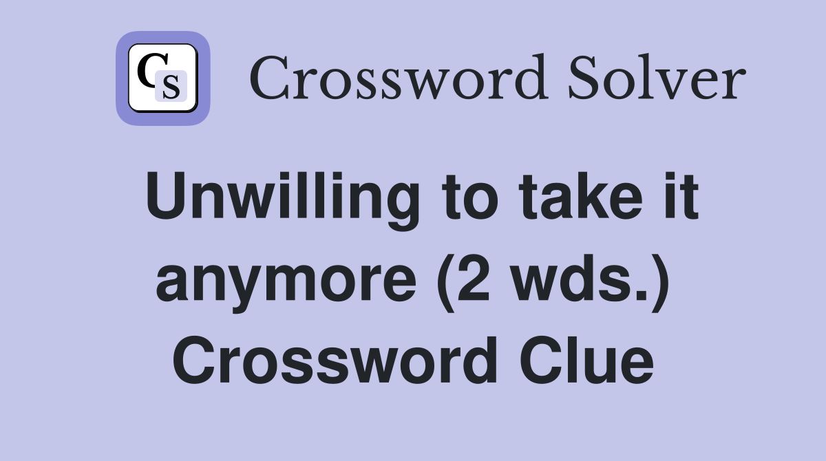 Unwilling to take it anymore (2 wds.) Crossword Clue