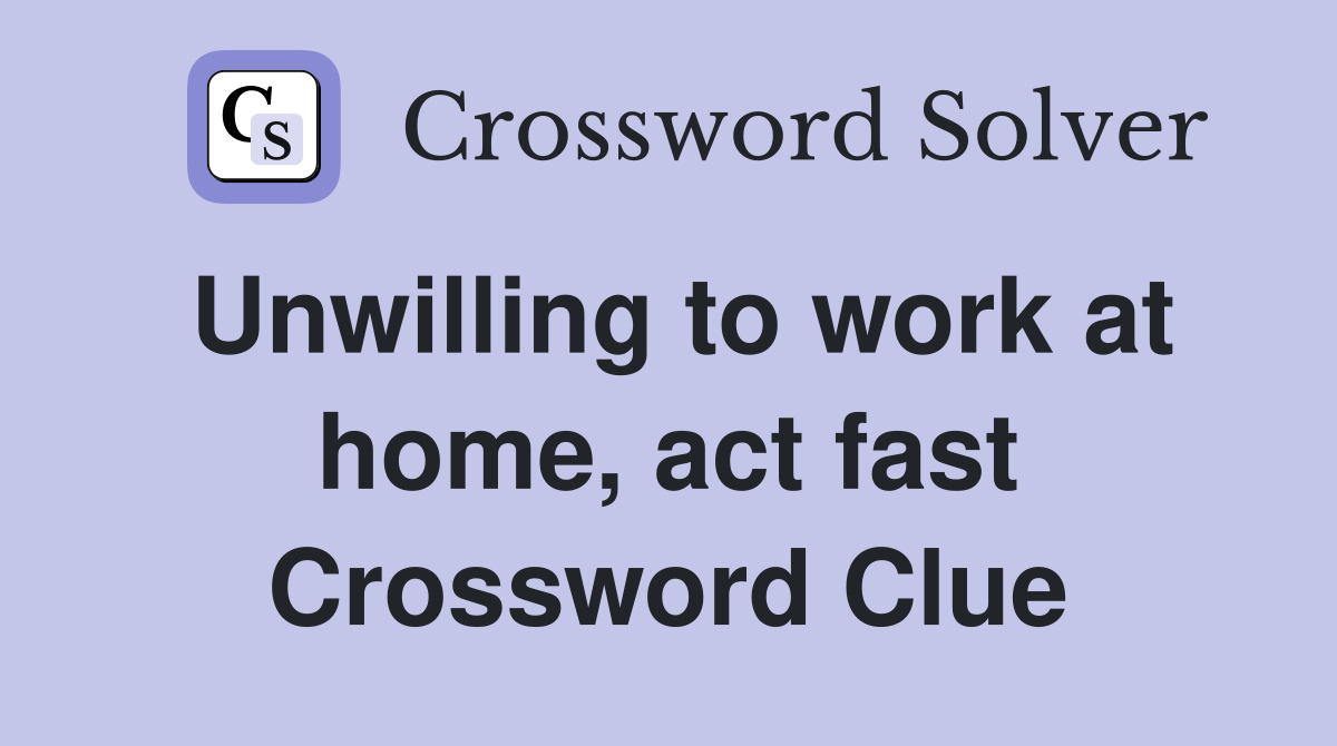 Unwilling to work at home, act fast Crossword Clue