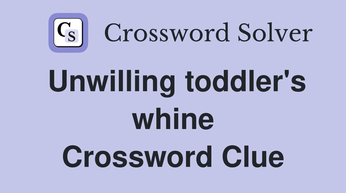 Unwilling toddler's whine Crossword Clue