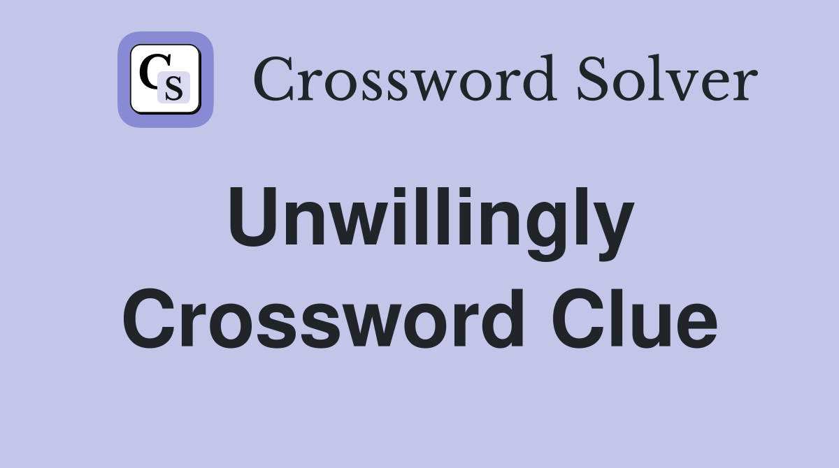 Unwillingly Crossword Clue
