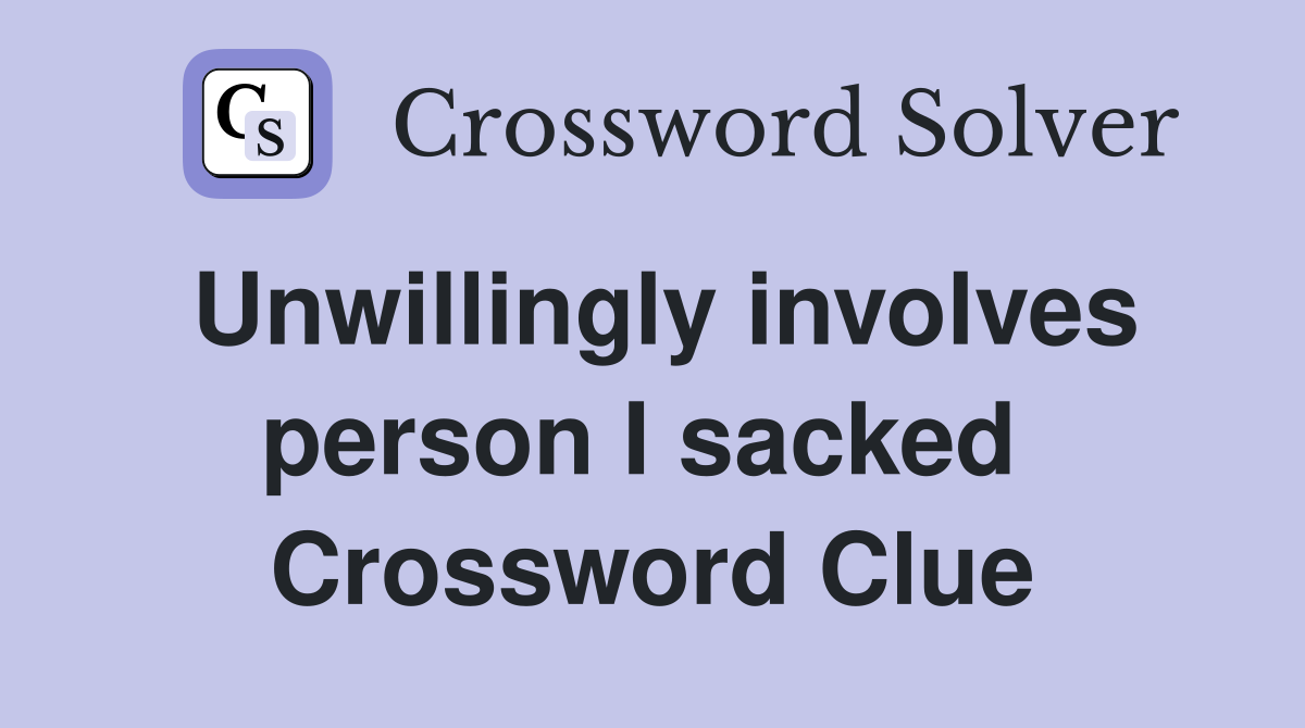 Unwillingly involves person I sacked  Crossword Clue