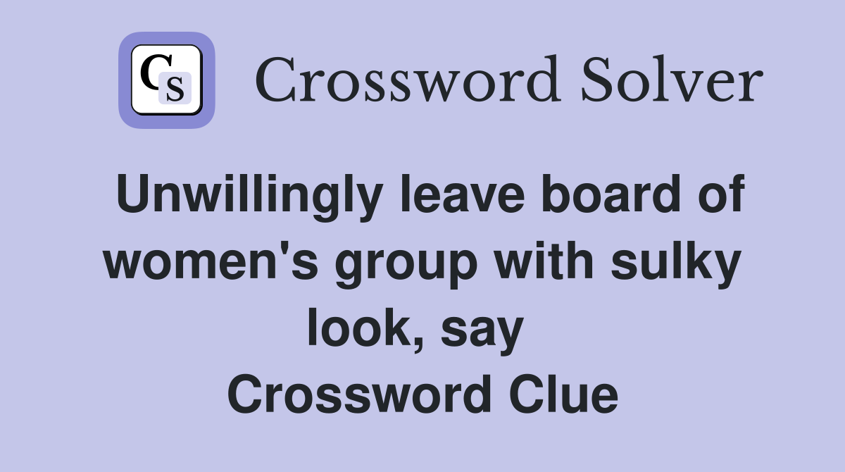 Unwillingly leave board of women's group with sulky look, say  Crossword Clue