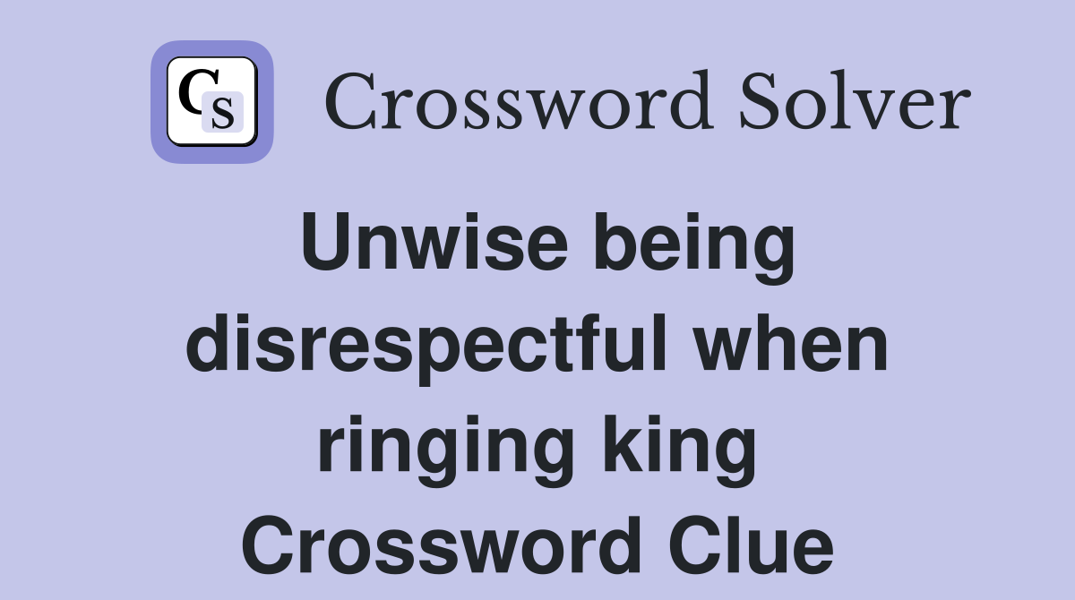 Unwise being disrespectful when ringing king Crossword Clue