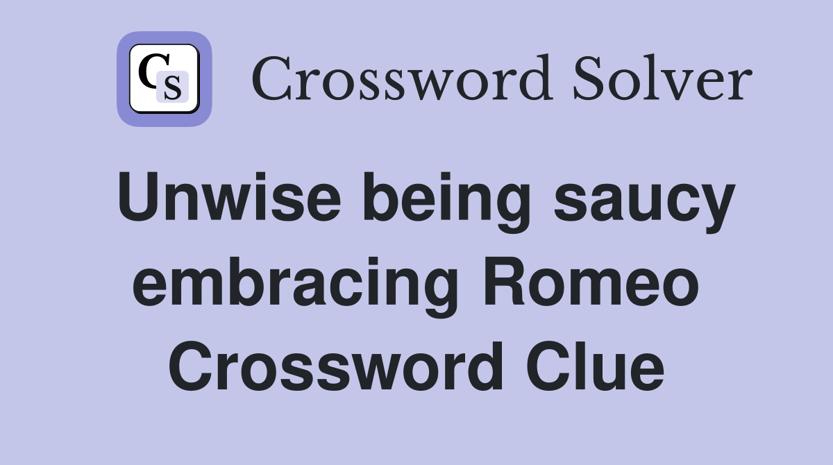 Unwise being saucy embracing Romeo Crossword Clue