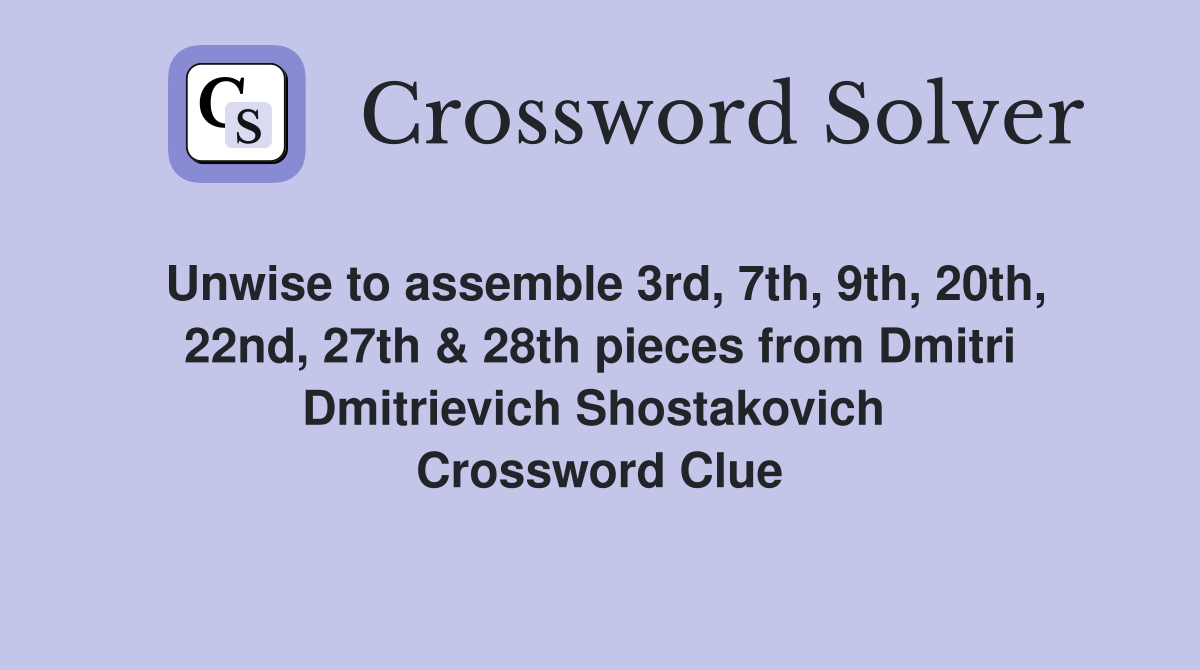 Unwise to assemble 3rd, 7th, 9th, 20th, 22nd, 27th & 28th pieces from Dmitri Dmitrievich Shostakovich  Crossword Clue