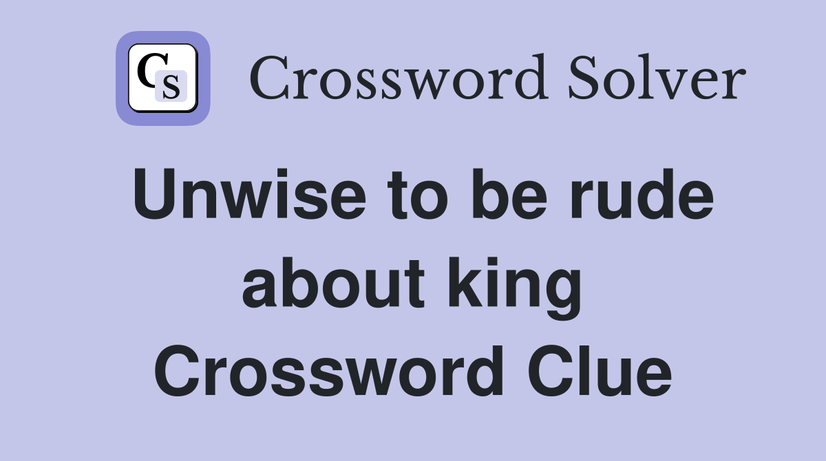 Unwise to be rude about king Crossword Clue