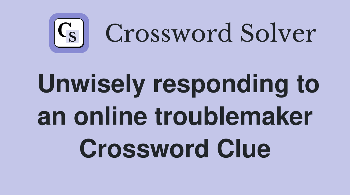 Unwisely responding to an online troublemaker Crossword Clue