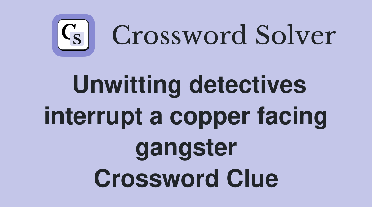 Unwitting detectives interrupt a copper facing gangster Crossword Clue