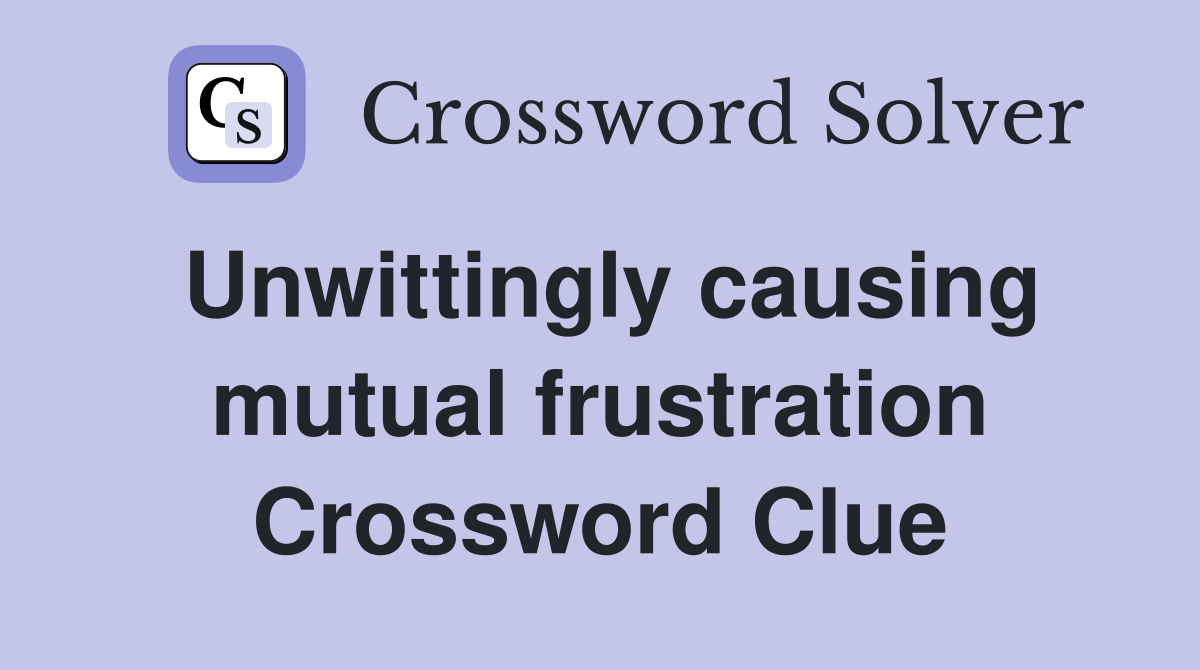 Unwittingly causing mutual frustration Crossword Clue