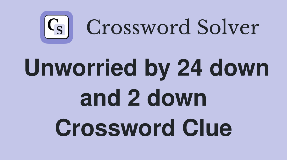 Unworried by 24 down and 2 down Crossword Clue