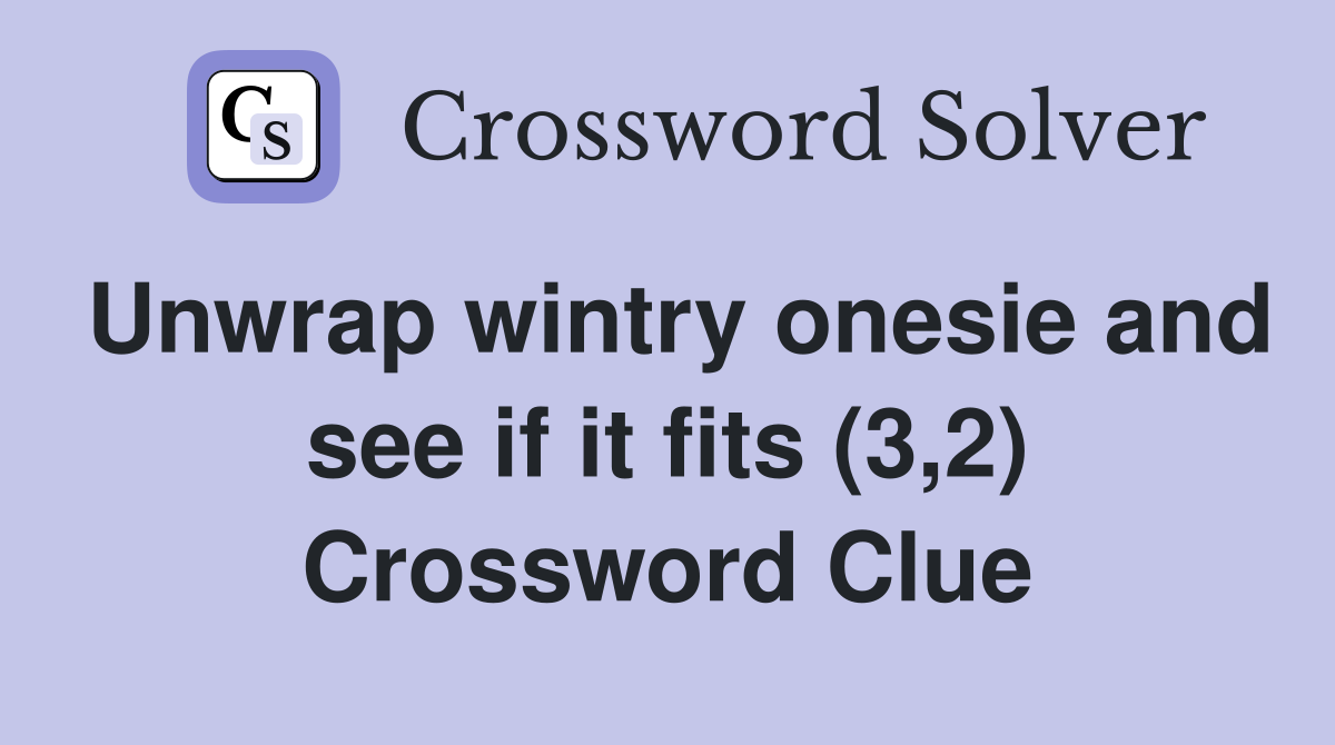 Unwrap wintry onesie and see if it fits (3,2) Crossword Clue