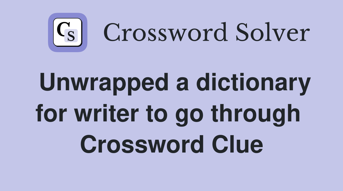 Unwrapped a dictionary for writer to go through  Crossword Clue