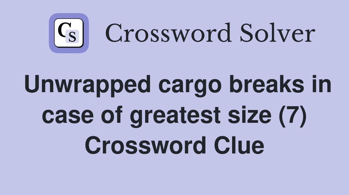 Unwrapped cargo breaks in case of greatest size (7) Crossword Clue