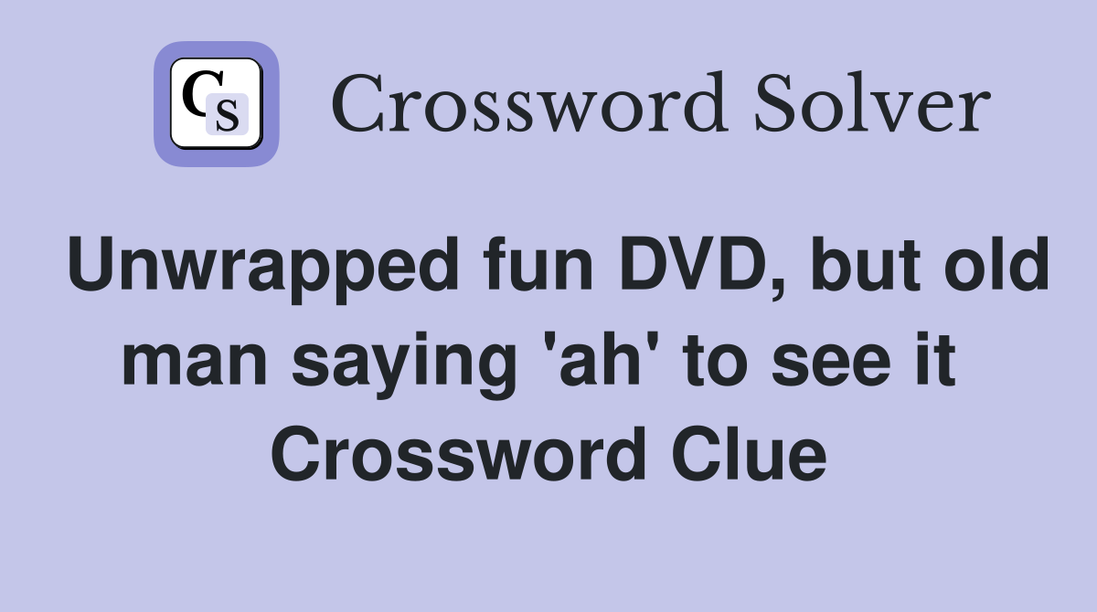Unwrapped fun DVD, but old man saying 'ah' to see it  Crossword Clue