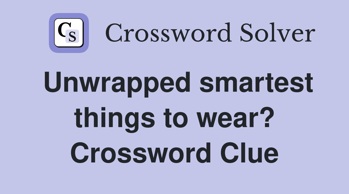 Unwrapped smartest things to wear? Crossword Clue