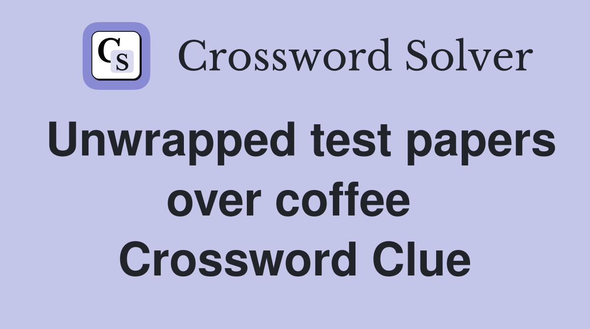 Unwrapped test papers over coffee  Crossword Clue