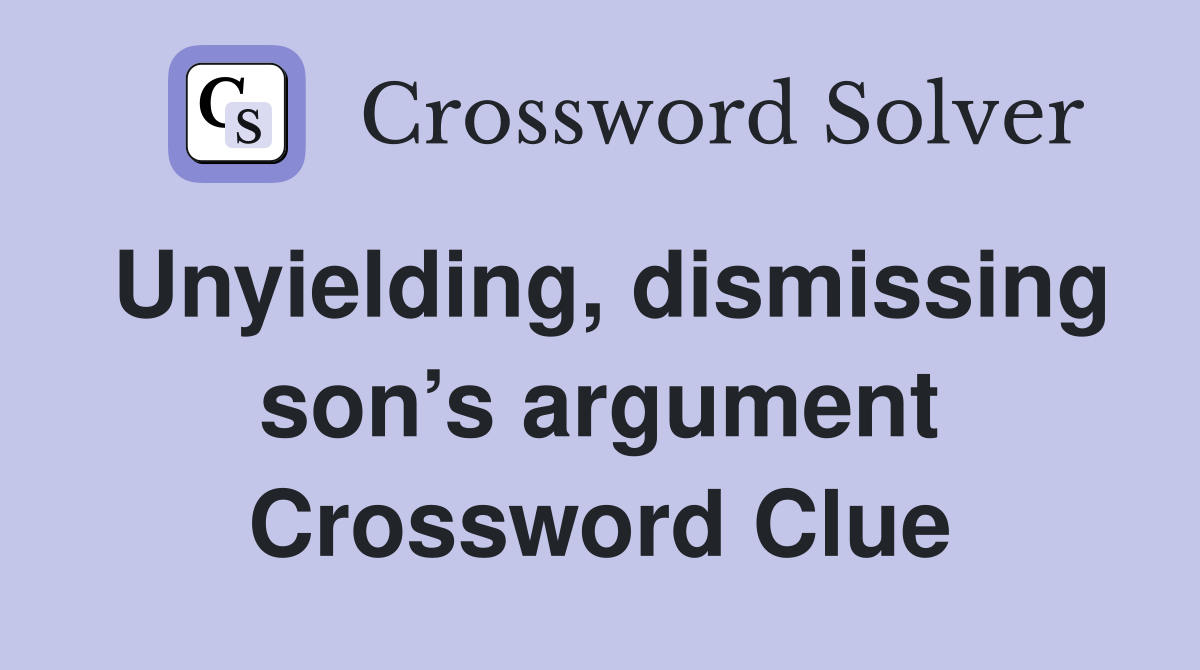 Unyielding, dismissing son’s argument Crossword Clue