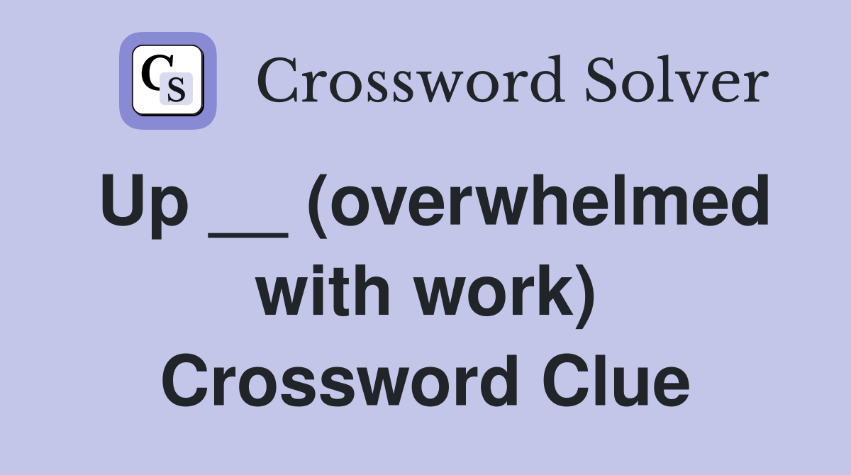 Up __ (overwhelmed with work) Crossword Clue