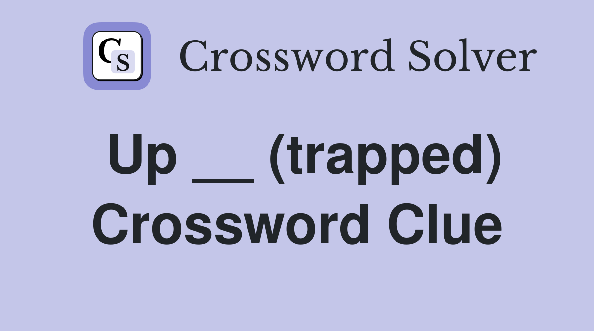 Up __ (trapped) Crossword Clue
