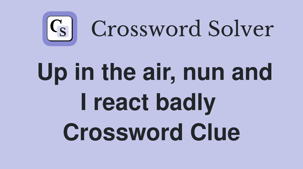 Up in the air, nun and I react badly  Crossword Clue