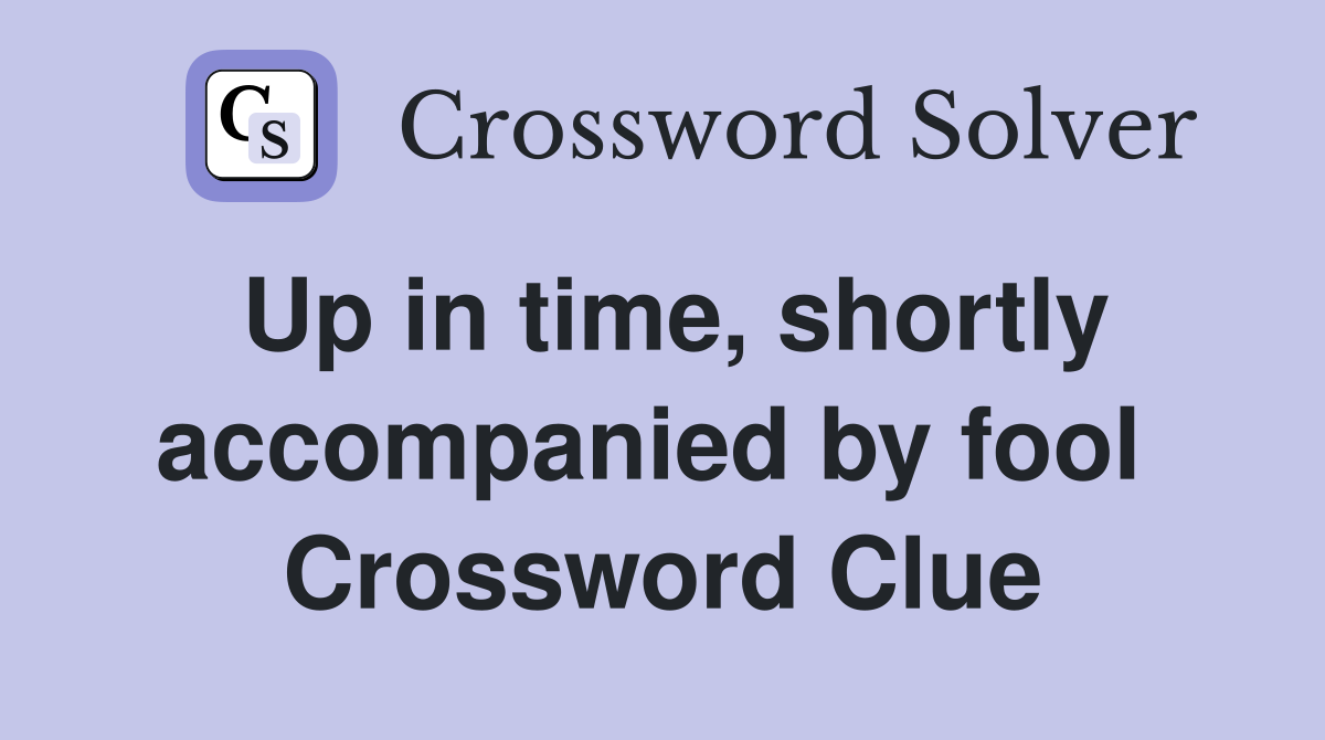 Up in time, shortly accompanied by fool  Crossword Clue