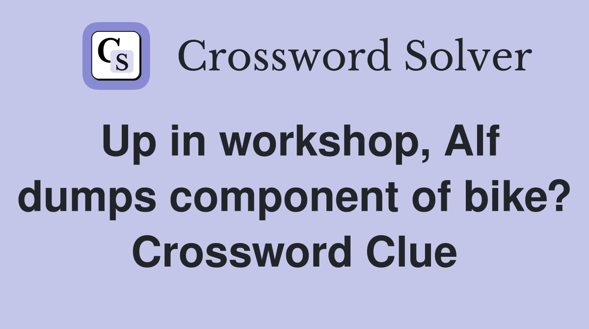 Up in workshop, Alf dumps component of bike? Crossword Clue