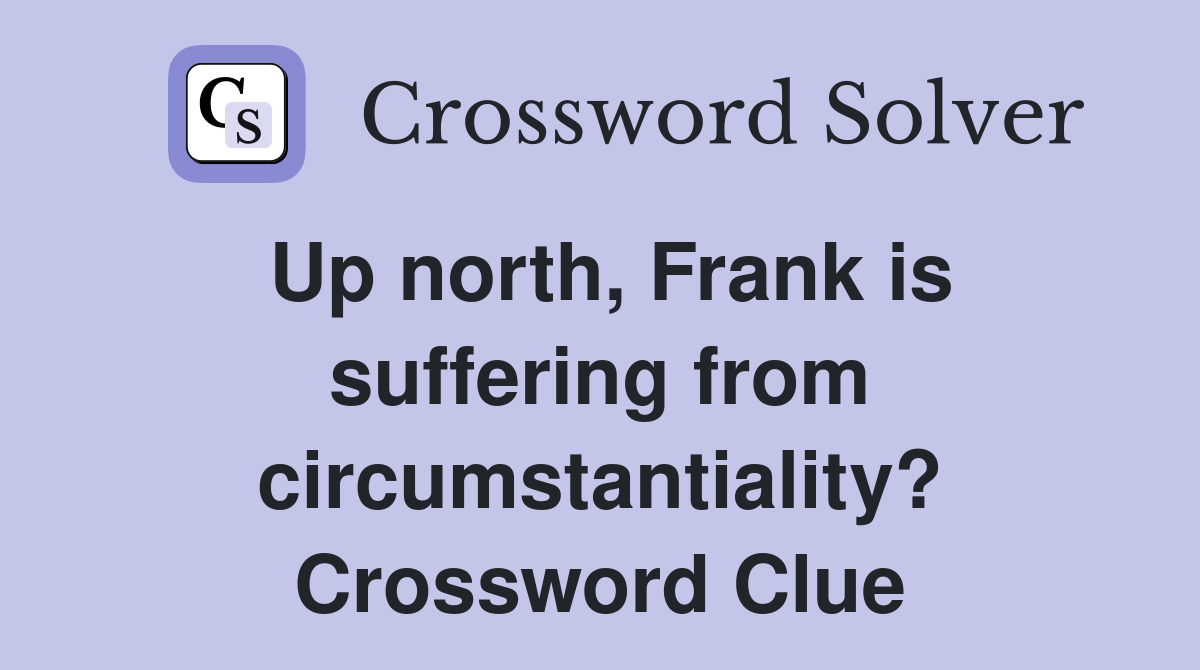 Up north, Frank is suffering from circumstantiality? Crossword Clue