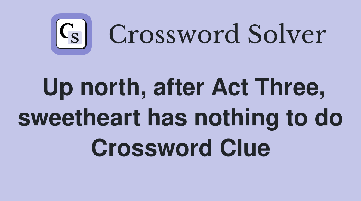 Up north, after Act Three, sweetheart has nothing to do Crossword Clue