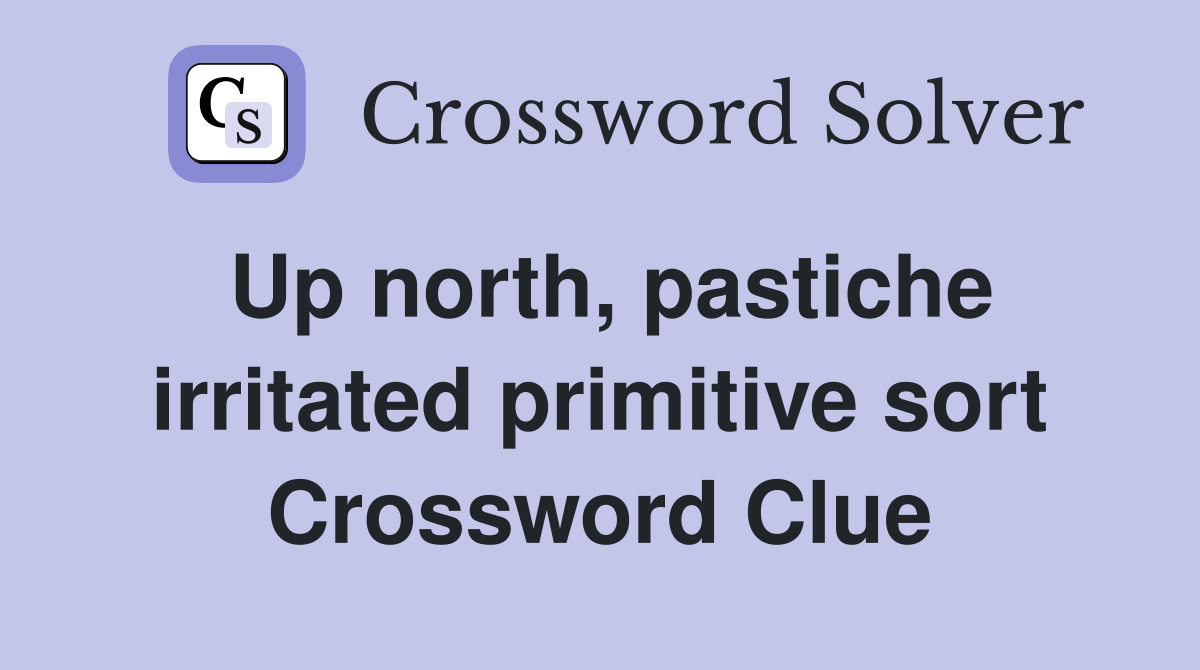 Up north, pastiche irritated primitive sort Crossword Clue